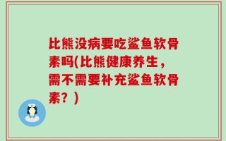 比熊没病要吃鲨鱼软骨素吗(比熊健康养生，需不需要补充鲨鱼软骨素？)