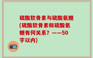 硫酸软骨素与硫酸氨糖？硫酸软骨素和硫酸氨糖有何关系？