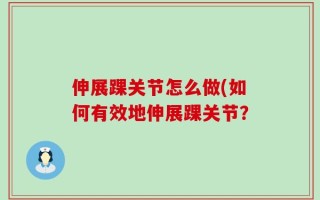 伸展踝关节怎么做(如何有效地伸展踝关节？