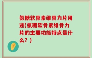 氨糖软骨素维骨力片用途(氨糖软骨素维骨力片的主要功能特点是什么？)