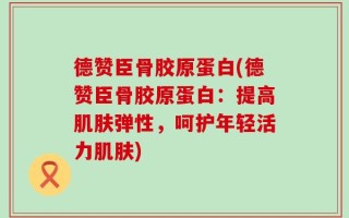 德赞臣骨胶原蛋白(德赞臣骨胶原蛋白：提高肌肤弹性，呵护年轻活力肌肤)