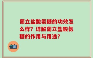 葡立盐酸氨糖的功效怎么样？详解葡立盐酸氨糖的作用与用途？