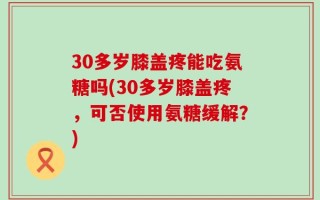 30多岁膝盖疼能吃氨糖吗(30多岁膝盖疼，可否使用氨糖缓解？)