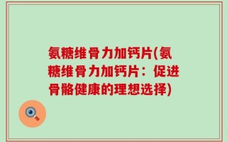 氨糖维骨力加钙片(氨糖维骨力加钙片：促进骨骼健康的理想选择)