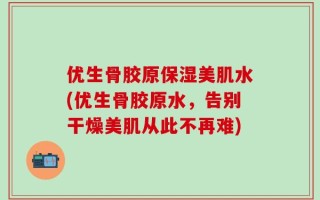 优生骨胶原保湿美肌水(优生骨胶原水，告别干燥美肌从此不再难)