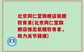 北京同仁堂旗舰店氨糖软骨素(北京同仁堂旗舰店推出氨糖软骨素，助力关节健康)