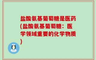 盐酸氨基葡萄糖是医药(盐酸氨基葡萄糖：医学领域重要的化学物质)