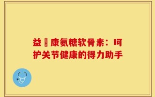 益傦康氨糖软骨素：呵护关节健康的得力助手
