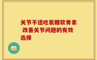 关节不适吃氨糖软骨素 改善关节问题的有效选择