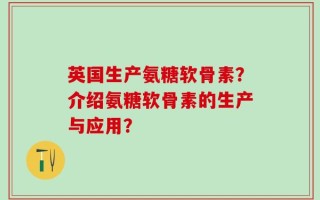 英国生产氨糖软骨素？介绍氨糖软骨素的生产与应用？