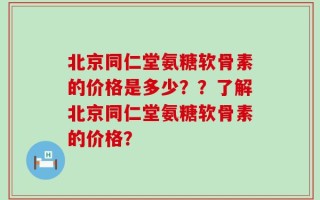 北京同仁堂氨糖软骨素的价格是多少？？了解北京同仁堂氨糖软骨素的价格？