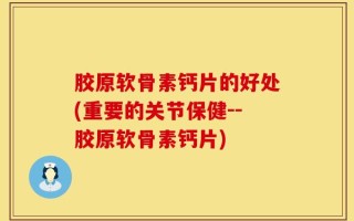 胶原软骨素钙片的好处(重要的关节保健--胶原软骨素钙片)