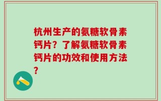 杭州生产的氨糖软骨素钙片？了解氨糖软骨素钙片的功效和使用方法？