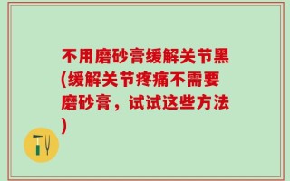 不用磨砂膏缓解关节黑(缓解关节疼痛不需要磨砂膏，试试这些方法)
