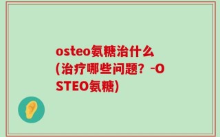 osteo氨糖治什么(治疗哪些问题？-OSTEO氨糖)