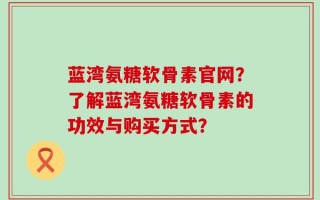 蓝湾氨糖软骨素官网？了解蓝湾氨糖软骨素的功效与购买方式？