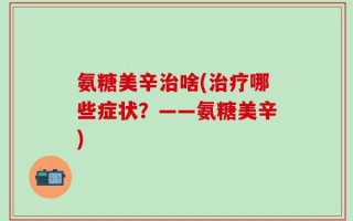 氨糖美辛治啥(治疗哪些症状？——氨糖美辛)