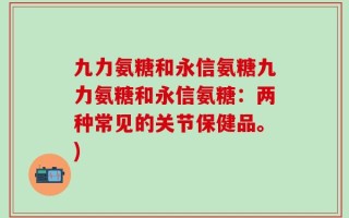 九力氨糖和永信氨糖九力氨糖和永信氨糖：两种常见的关节保健品。)