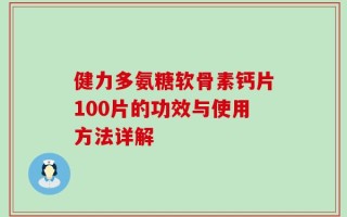 健力多氨糖软骨素钙片100片的功效与使用方法详解