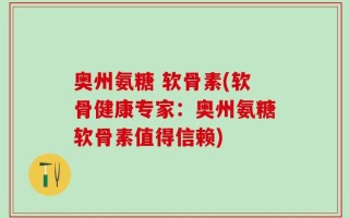 奥州氨糖 软骨素(软骨健康专家：奥州氨糖软骨素值得信赖)
