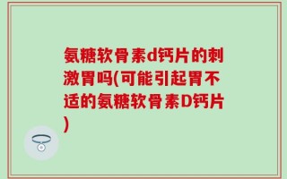 氨糖软骨素d钙片的刺激胃吗(可能引起胃不适的氨糖软骨素D钙片)