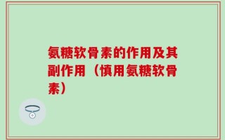 氨糖软骨素的作用及其副作用（慎用氨糖软骨素）