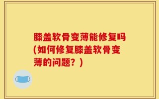 膝盖软骨变薄能修复吗(如何修复膝盖软骨变薄的问题？)
