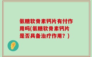 氨糖软骨素钙片有付作用吗(氨糖软骨素钙片是否具备治疗作用？)