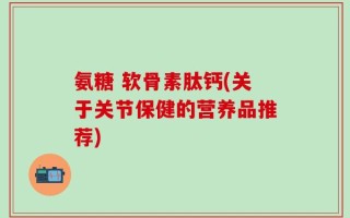 氨糖 软骨素肽钙(关于关节保健的营养品推荐)