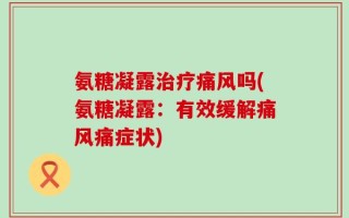 氨糖凝露治疗痛风吗(氨糖凝露：有效缓解痛风痛症状)