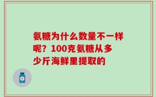 氨糖为什么数量不一样呢？100克氨糖从多少斤海鲜里提取的