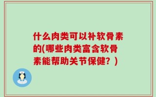 什么肉类可以补软骨素的(哪些肉类富含软骨素能帮助关节保健？)