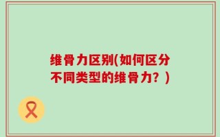 维骨力区别(如何区分不同类型的维骨力？)