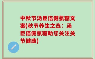 中秋节汤臣倍健氨糖文案(秋节养生之选：汤臣倍健氨糖助您关注关节健康)