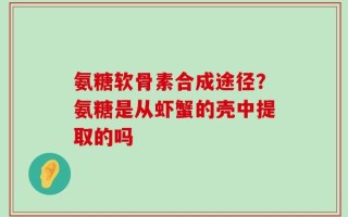 氨糖软骨素合成途径？氨糖是从虾蟹的壳中提取的吗