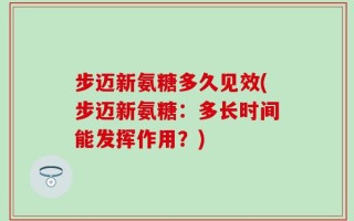 步迈新氨糖多久见效(步迈新氨糖：多长时间能发挥作用？)
