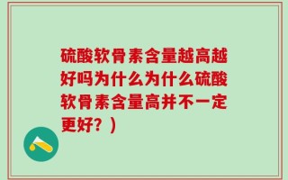 硫酸软骨素含量越高越好吗为什么为什么硫酸软骨素含量高并不一定更好？)
