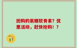 团购的氨糖软骨素？优惠活动，赶快抢购！？