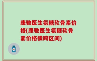 康驰医生氨糖软骨素价格(康驰医生氨糖软骨素价格横跨区间)