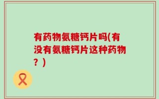 有药物氨糖钙片吗(有没有氨糖钙片这种药物？)