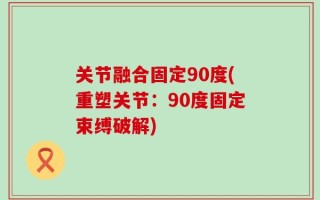 关节融合固定90度(重塑关节：90度固定束缚破解)