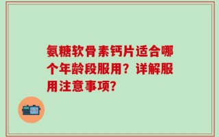 氨糖软骨素钙片适合哪个年龄段服用？详解服用注意事项？