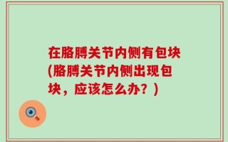 在胳膊关节内侧有包块(胳膊关节内侧出现包块，应该怎么办？)