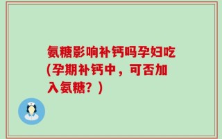 氨糖影响补钙吗孕妇吃(孕期补钙中，可否加入氨糖？)