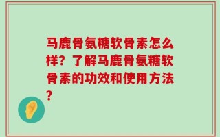 马鹿骨氨糖软骨素怎么样？了解马鹿骨氨糖软骨素的功效和使用方法？