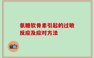 氨糖软骨素引起的过敏反应及应对方法