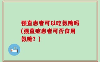 强直患者可以吃氨糖吗(强直症患者可否食用氨糖？)