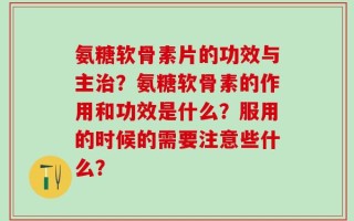 氨糖软骨素片的功效与主治？氨糖软骨素的作用和功效是什么？服用的时候的需要注意些什么？