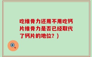 吃维骨力还用不用吃钙片维骨力是否已经取代了钙片的地位？)