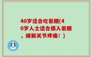 40岁适合吃氨糖(40岁人士适合摄入氨糖，缓解关节疼痛！)